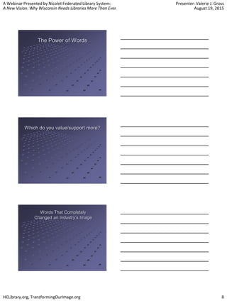 A Webinar Presented by Nicolet Federated Library System:
A New Vision: Why Wisconsin Needs Libraries More Than Ever
Presenter: Valerie J. Gross
August 19, 2015
HCLibrary.org, TransformingOurImage.org 8
The Power of Words
Which do you value/support more?
Words That Completely
Changed an Industry’s Image
 