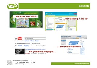 Beispiele



... die Seite zum Glück!
                                               ... der Einstieg in die TU




                                          ... auch bei Problemen!

               die youtube-Kampagne ...




                                                           Susanne Robra-Bissantz
 