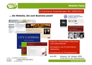 Website-Faces

                          E-Commerce Anwendungen WS 2009/2010

… die Website, die zum Business passt!




                                  • Ziele für verschiedene Branchen
                                    und Unternehmen
                                  • Konzeption von E-Commerce-
                                    Webseiten
                                  • Umsetzung mit Praxispartnern

                                   Kick-Off:   Mittwoch, 28. Oktober 2009
                                               13.45 Uhr im wi² Seminarraum
                                                           Susanne Robra-Bissantz
 