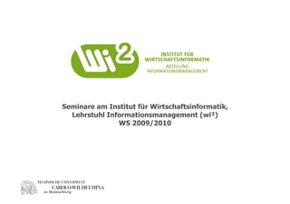 Seminare am Institut für Wirtschaftsinformatik,
  Lehrstuhl Informationsmanagement (wi²)
               WS 2009/2010
 