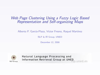 Web Page Clustering Using a Fuzzy Logic Based
   Representation and Self-organizing Maps

    Alberto P. Garc´
                   ıa-Plaza, V´
                              ıctor Fresno, Raquel Mart´
                                                       ınez
                     NLP & IR Group, UNED

                       December 12, 2008
 