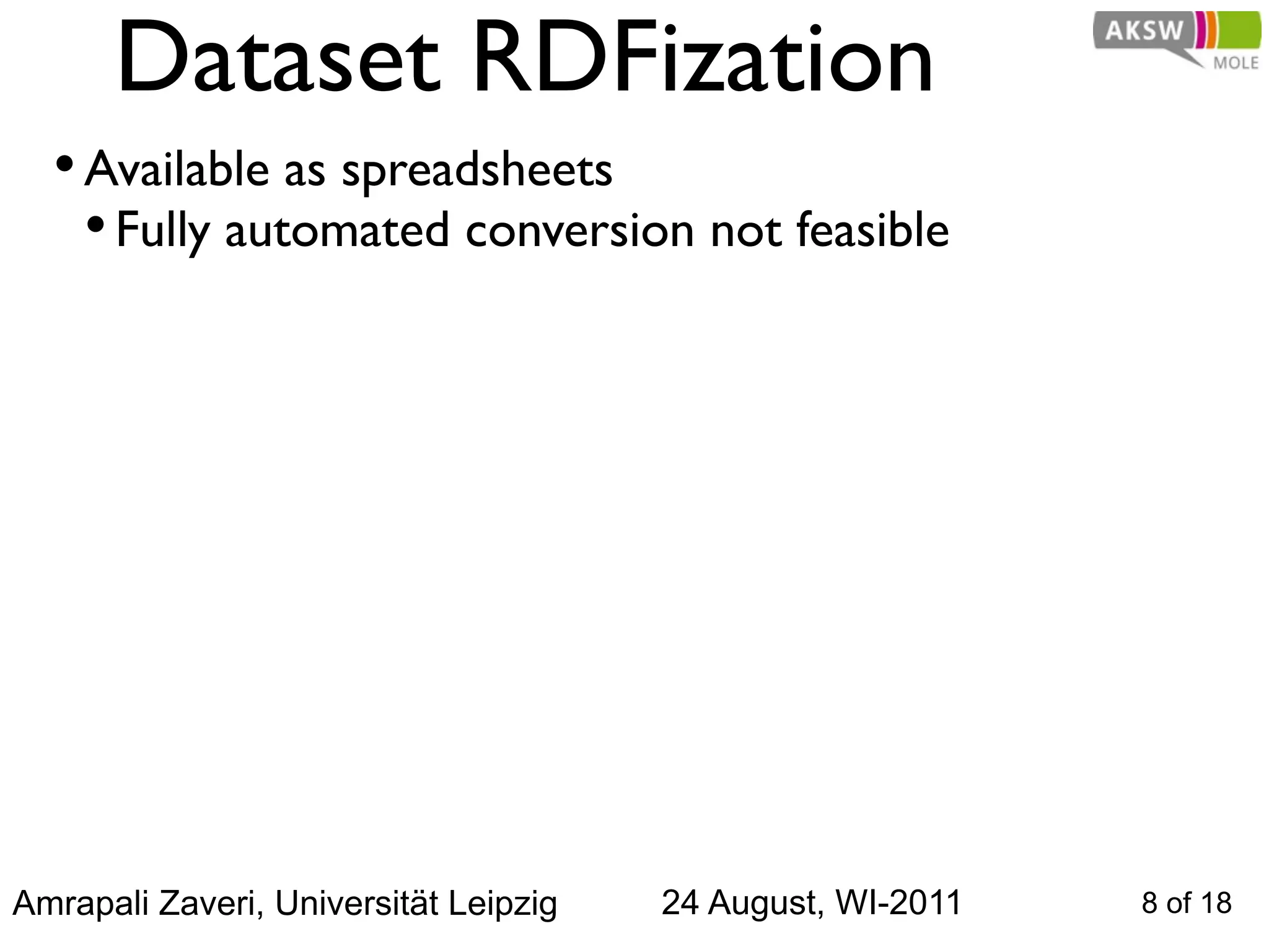Dataset RDFization
  • Available as spreadsheets
    • Fully automated conversion not feasible




Amrapali Zaveri, Universität Leipzig   24 August, WI-2011   8 of 18
 