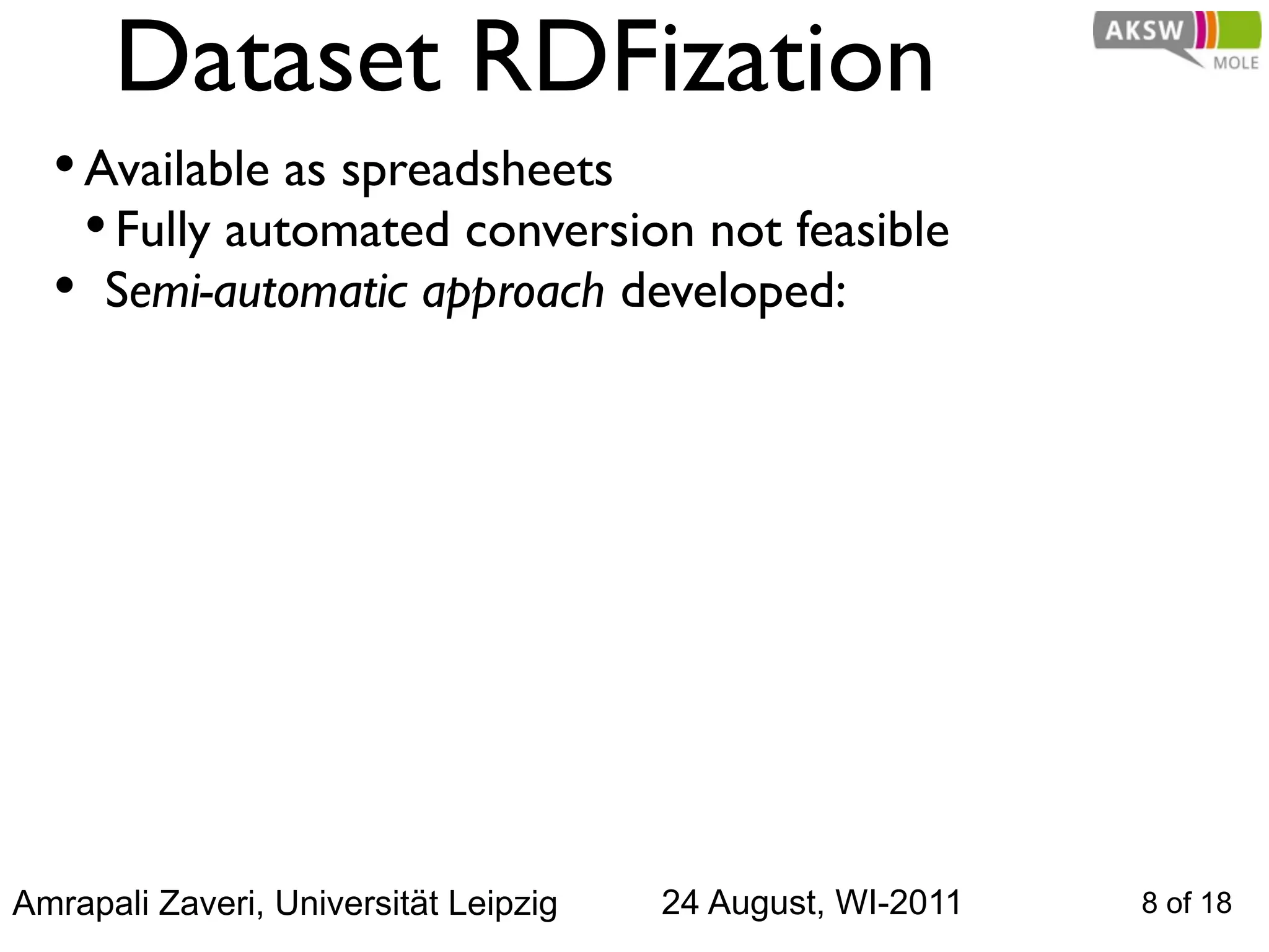 Dataset RDFization
  • Available as spreadsheets
    • Fully automated conversion not feasible
  • Semi-automatic approach developed:




Amrapali Zaveri, Universität Leipzig   24 August, WI-2011   8 of 18
 