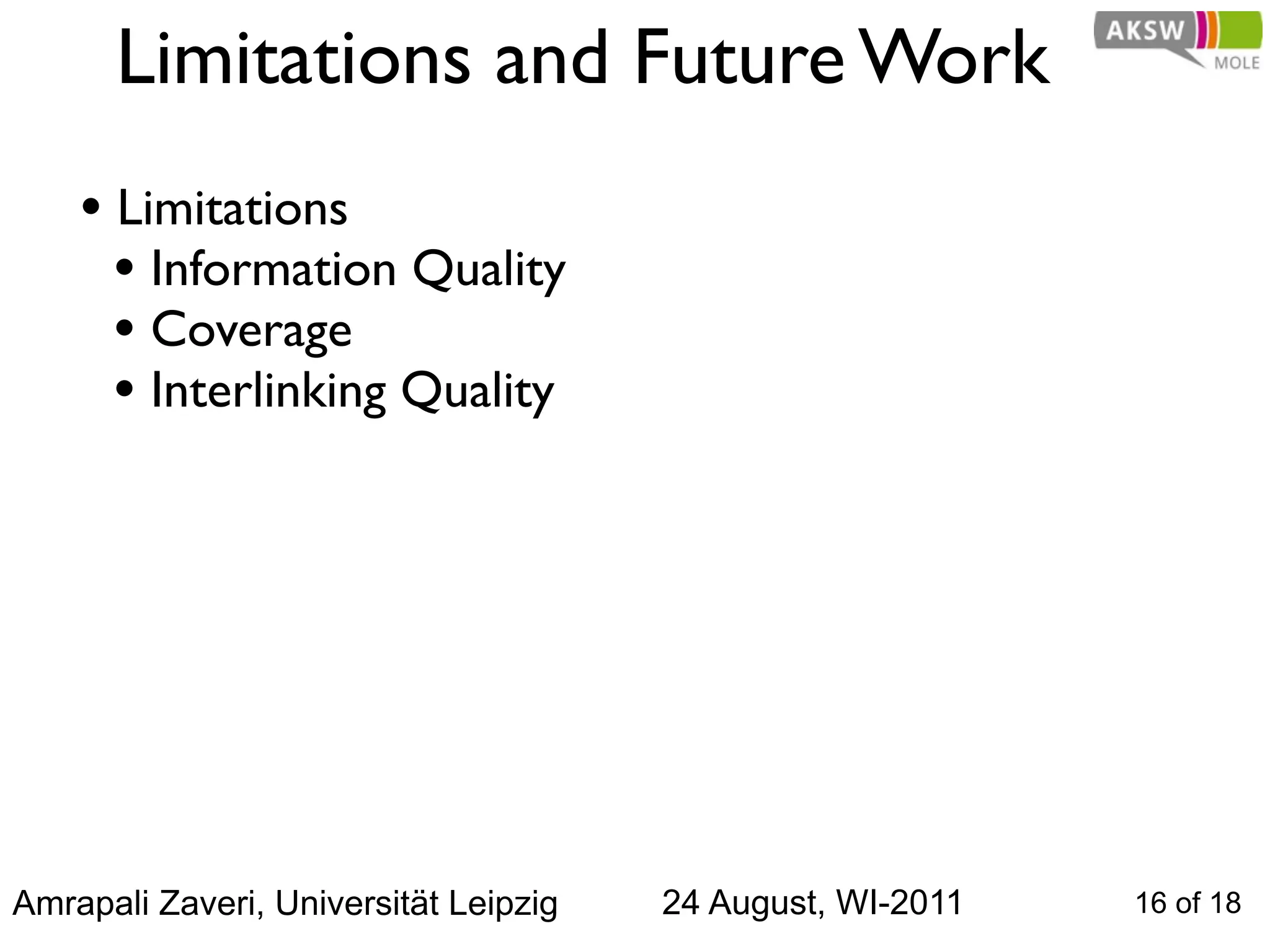 Limitations and Future Work
    • Limitations
      • Information Quality
      • Coverage
      • Interlinking Quality




Amrapali Zaveri, Universität Leipzig   24 August, WI-2011   16 of 18
 