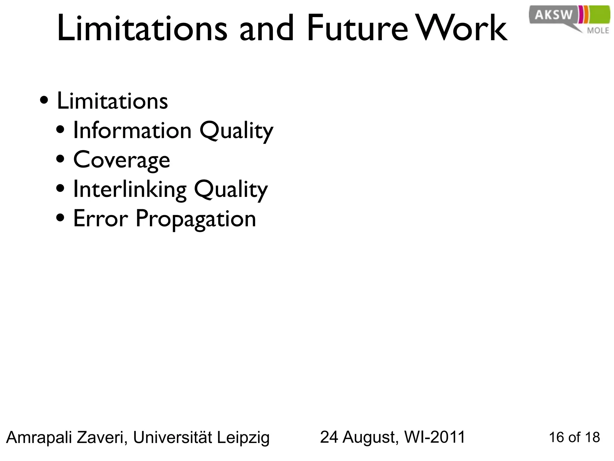 Limitations and Future Work
    • Limitations
      • Information Quality
      • Coverage
      • Interlinking Quality
      • Error Propagation




Amrapali Zaveri, Universität Leipzig   24 August, WI-2011   16 of 18
 