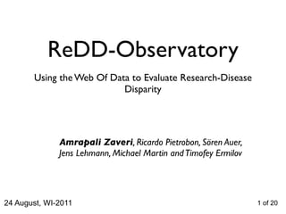 ReDD-Observatory
       Using the Web Of Data to Evaluate Research-Disease
                           Disparity




              Amrapali Zaveri, Ricardo Pietrobon, Sören Auer,
              Jens Lehmann, Michael Martin and Timofey Ermilov




24 August, WI-2011                                               1 of 20
 