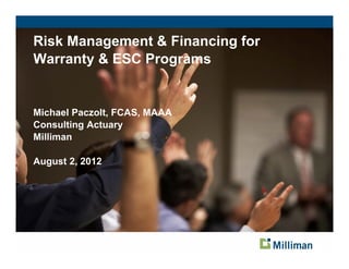 Risk Management & Financing for
Warranty & ESC Programs


Michael Paczolt, FCAS, MAAA
Consulting Actuary
Milliman

August 2, 2012




                                  1
 