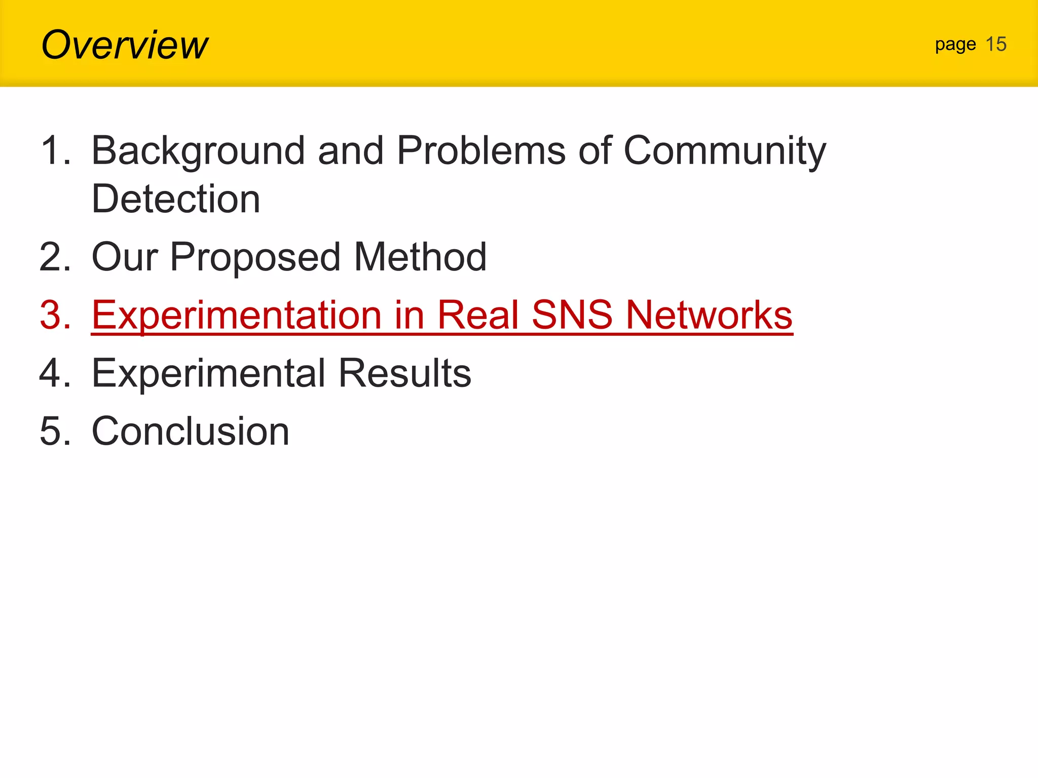Overview page 15 1. Background and Problems of Community Detection 2. Our Proposed Method 3. Experimentation in Real SNS Networks 4. Experimental Results 5. Conclusion 