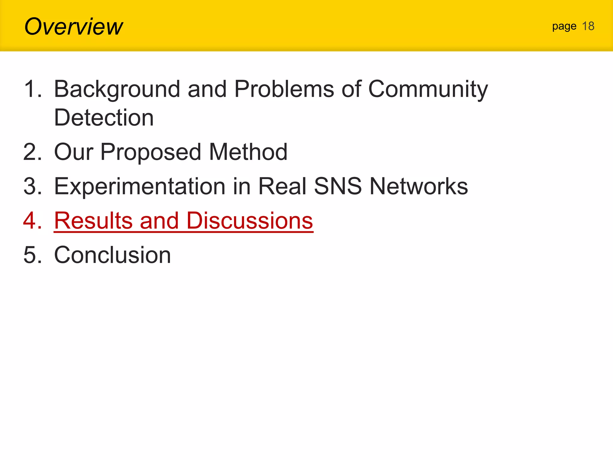 Overview page 18 1. Background and Problems of Community Detection 2. Our Proposed Method 3. Experimentation in Real SNS Networks 4. Results and Discussions 5. Conclusion 