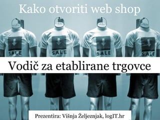 Kako otvoriti web shop



Vodič za etablirane trgovce


     Prezentira: Višnja Željeznjak, logIT.hr
 