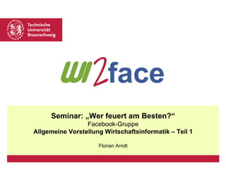 Seminar: „Wer feuert am Besten?“ Facebook-Gruppe Allgemeine Vorstellung Wirtschaftsinformatik – Teil 1 Florian Arndt 