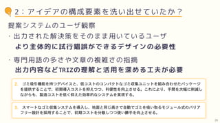 2：アイデアの構成要素を洗い出せていたか？
提案システムのユーザ観察
出力内容などTRIZの理解と活用を深める工夫が必要
・出力された解決策をそのまま用いているユーザ
・専門用語の多さや文章の複雑さの指摘
より主体的に試行錯誤ができるデザインの必要性
26
 