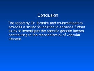 Conclusion
The report by Dr. Ibrahim and co-investigators
provides a sound foundation to enhance further
study to investigate the specific genetic factors
contributing to the mechanism(s) of vascular
disease.
 