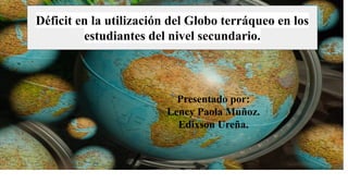 Presentado por:
Lency Paola Muñoz.
Edixson Ureña.
Déficit en la utilización del Globo terráqueo en los
estudiantes del nivel secundario.
 