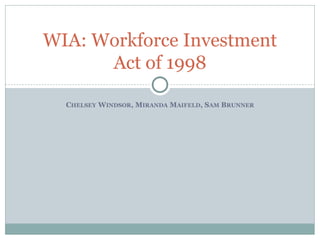 CHELSEY WINDSOR, MIRANDA MAIFELD, SAM BRUNNER
WIA: Workforce Investment
Act of 1998
 