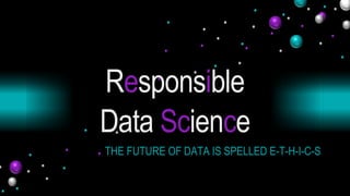 Responsible
Data Science
THE FUTURE OF DATA IS SPELLED E-T-H-I-C-S
 