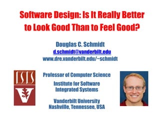 Software Design: Is It Really Better
 to Look Good Than to Feel Good?
           Douglas C. Schmidt
         d.schmidt@vanderbilt.edu
      www.dre.vanderbilt.edu/~schmidt


      Professor of Computer Science
          Institute for Software
           Integrated Systems

          Vanderbilt University
        Nashville, Tennessee, USA
 