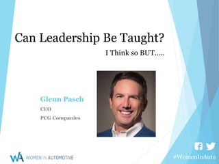 #WomenInAuto
Can Leadership Be Taught?
I Think so BUT…..
Glenn Pasch
CEO
PCG Companies
 