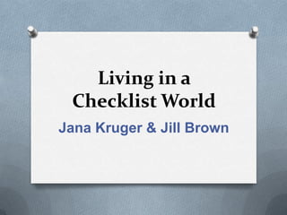 Living in a
 Checklist World
Jana Kruger & Jill Brown
 