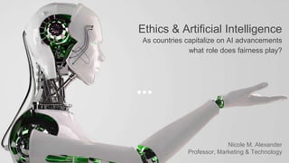 Ethics & Artificial Intelligence
As countries capitalize on AI advancements
what role does fairness play?
Nicole M. Alexander
Professor, Marketing & Technology
 
