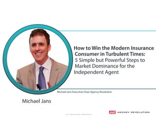 © 2017, Agency Revolution, All Rights Reserved
How to Win the Modern Insurance
Consumer in Turbulent Times: 
5 Simple but Powerful Steps to
Market Dominance for the
Independent Agent
Michael Jans Executive Chair Agency Revolution
Michael Jans
 