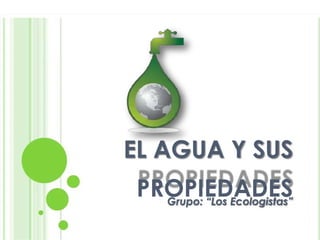 EL AGUA Y SUS
EL AGUA Y SUS
PROPIEDADES
PROPIEDADES
Grupo: “Los Ecologistas”
Grupo: “Los Ecologistas”
 