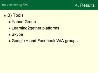 4. Results 
 B) Tools 
 Yahoo Group 
 Learning2gether platforms 
 Skype 
 Google + and Facebook WiA groups 
 
