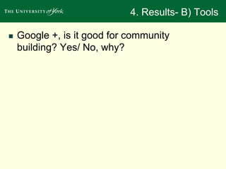 4. Results- B) Tools 
 Google +, is it good for community 
building? Yes/ No, why? 
 