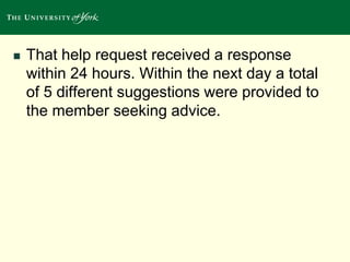  That help request received a response 
within 24 hours. Within the next day a total 
of 5 different suggestions were provided to 
the member seeking advice. 
 