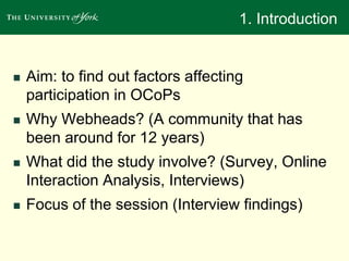 1. Introduction 
 Aim: to find out factors affecting 
participation in OCoPs 
 Why Webheads? 
 What did the study involve? 
 Focus of the session (Interview findings) 
 