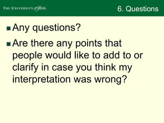6. Questions 
Any questions? 
 Are there any points that 
people would like to add to or 
clarify in case you think my 
interpretation was wrong? 
 