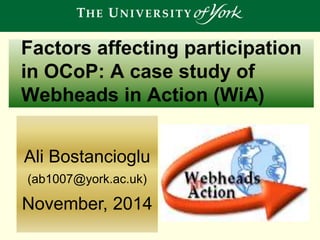 Factors affecting participation 
in OCoP: A case study of 
Webheads in Action (WiA) 
Ali Bostancioglu 
November, 2014 
 