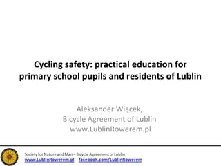 Cycling safety: practical education for 
primary school pupils and residents of Lublin 
Aleksander Wiącek, 
Bicycle Agreement of Lublin 
www.LublinRowerem.pl 
 