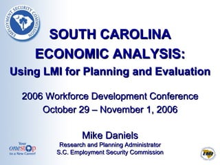 SOUTH CAROLINA ECONOMIC ANALYSIS: Using LMI for Planning and Evaluation 2006 Workforce Development Conference October 29 – November 1, 2006 Mike Daniels Research and Planning Administrator S.C. Employment Security Commission 