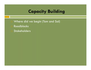 Capacity Building
Where did we begin (Tom and Sal)
!  Roadblocks
!  Stakeholders
! 

 