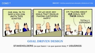 WIAD 2017 - Interface acessível para educação à distância em 5 diasCOMO ?
STAKEHOLDERS (os que fazem + os que querem feito) + USUÁRIOS
GOAL DRIVEN DESIGN
 