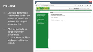 Ao entrar
● Estrutura de frames e
ferramentas abrindo em
janelas separadas são
inconveniências para
leitores de tela.
● Além do aumento na
carga cognitiva e
dificuldades
comportamentais. Mais
ainda para deficientes
visuais.
 
