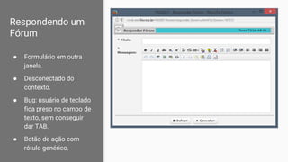 Respondendo um
Fórum
● Formulário em outra
janela.
● Desconectado do
contexto.
● Bug: usuário de teclado
fica preso no campo de
texto, sem conseguir
dar TAB.
● Botão de ação com
rótulo genérico.
 