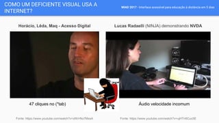 WIAD 2017 - Interface acessível para educação à distância em 5 dias
COMO UM DEFICIENTE VISUAL USA A
INTERNET?
Lucas Radaelli (NINJA) demonstrando NVDA
Fonte: https://www.youtube.com/watch?v=ujHTn6Cuc5E
Horácio, Lêda, Maq - Acesso Digital
47 cliques no (*tab) Áudio velocidade incomum
Fonte: https://www.youtube.com/watch?v=zNVrNo7MxsA
 