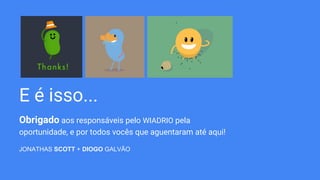 E é isso...
Obrigado aos responsáveis pelo WIADRIO pela
oportunidade, e por todos vocês que aguentaram até aqui!
JONATHAS SCOTT + DIOGO GALVÃO
 