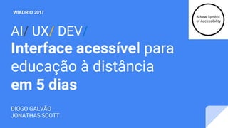 AI/ UX/ DEV/
Interface acessível para
educação à distância
em 5 dias
DIOGO GALVÃO
JONATHAS SCOTT
WIADRIO 2017
 