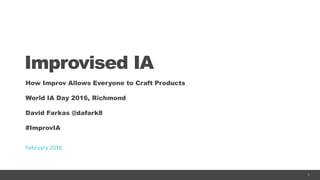 1
Improvised IA
How Improv Allows Everyone to Craft Products
World IA Day 2016, Richmond
David Farkas @dafark8
#ImprovIA
February 2016
 