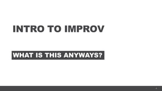 4
INTRO TO IMPROV
WHAT IS THIS ANYWAYS?
 