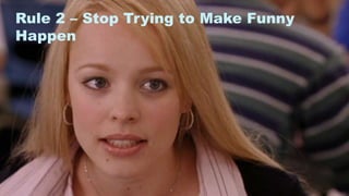 9
Rule 2 – Stop Trying to Make Funny
Happen
 