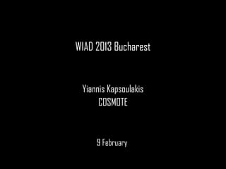 WIAD 2013
WIAD 2013 Bucharest


 Yiannis Kapsoulakis
      COSMOTE


     9 February
 