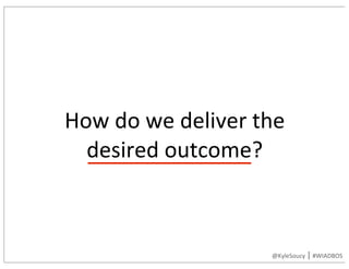 How	do	we	deliver	the	
desired	outcome?
@KyleSoucy	|	#WIADBOS
 