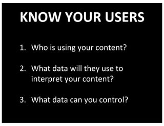 KNOW	YOUR	USERS
1. Who	is	using	your	content?
2. What	data	will	they	use	to	
interpret	your	content?
3. What	data	can	you	control?
 