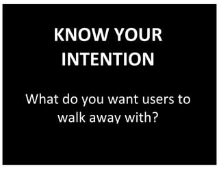 KNOW	YOUR	
INTENTION
What	do	you	want	users	to	
walk	away	with?
 
