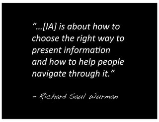 “…[IA]	is	about	how	to	
choose	the	right	way	to	
present	informa1on	
and	how	to	help	people	
navigate	through	it.”	
- Richard Saul Wurman
 
