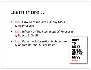Learn	more...
• Book:	How	To	Make	Sense	Of	Any	Mess	
by	Abby	Covert
• Book:	Inﬂuence	-	The	Psychology	Of	Persuasion
by	Robert	B.	Cialdini
• Book:	Pervasive	Informa9on	Architecture
by	Andrea	Resmini	&	Luca	Rosi9
 